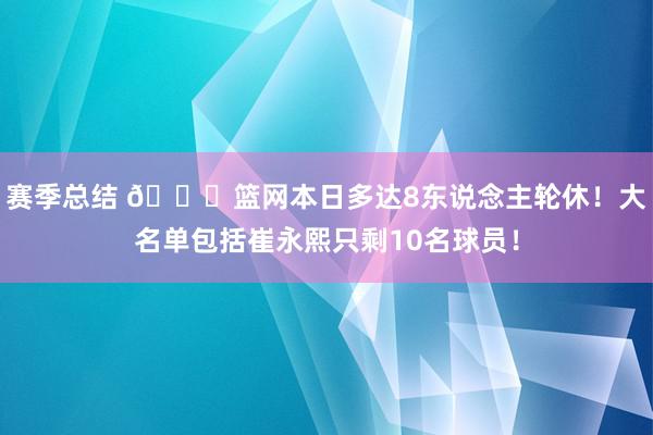 赛季总结 👀篮网本日多达8东说念主轮休！大名单包括崔永熙只剩10名球员！