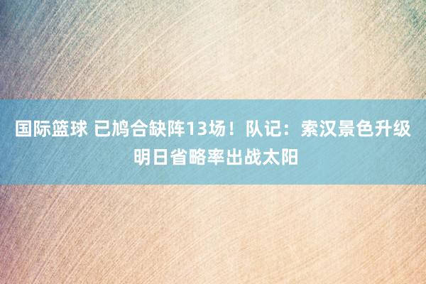 国际篮球 已鸠合缺阵13场！队记：索汉景色升级 明日省略率出战太阳