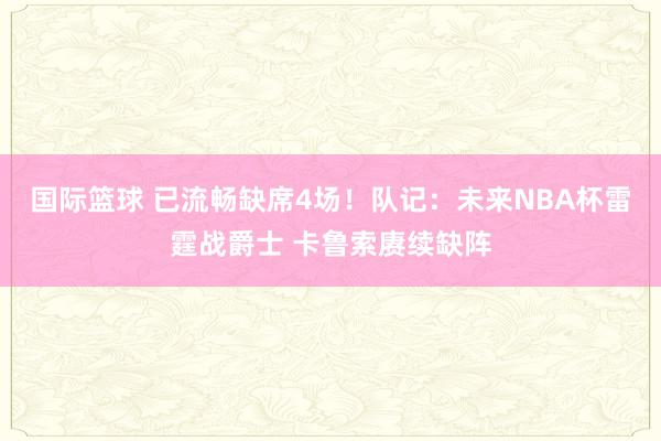 国际篮球 已流畅缺席4场！队记：未来NBA杯雷霆战爵士 卡鲁索赓续缺阵