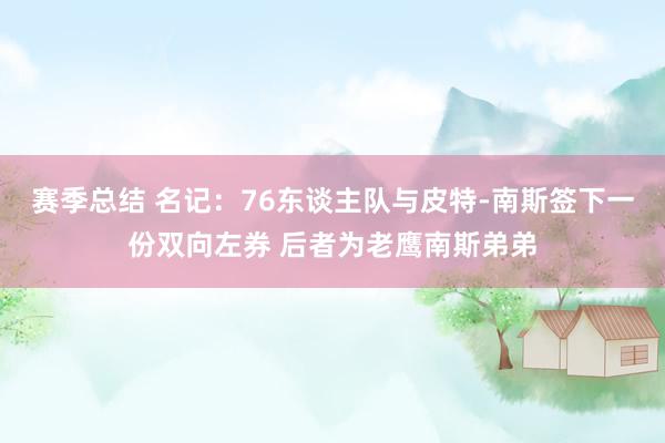 赛季总结 名记：76东谈主队与皮特-南斯签下一份双向左券 后者为老鹰南斯弟弟