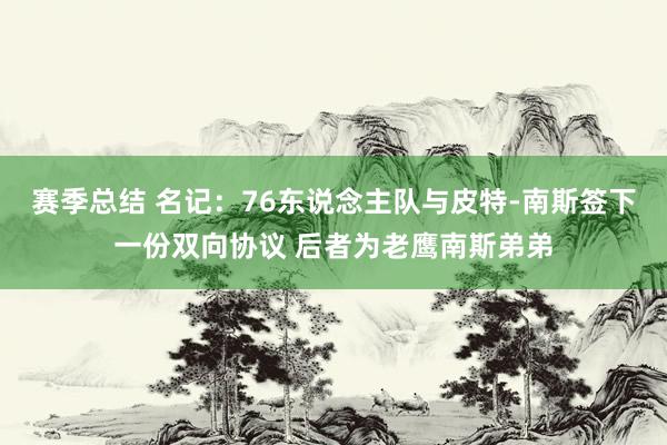 赛季总结 名记：76东说念主队与皮特-南斯签下一份双向协议 后者为老鹰南斯弟弟