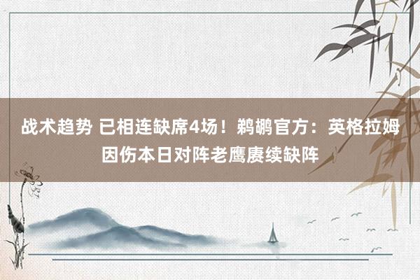 战术趋势 已相连缺席4场！鹈鹕官方：英格拉姆因伤本日对阵老鹰赓续缺阵