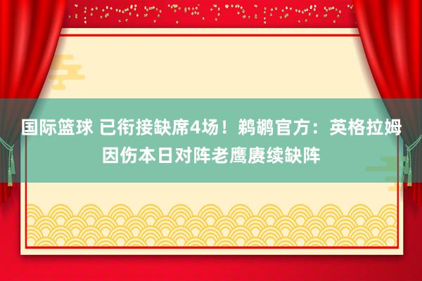 国际篮球 已衔接缺席4场！鹈鹕官方：英格拉姆因伤本日对阵老鹰赓续缺阵