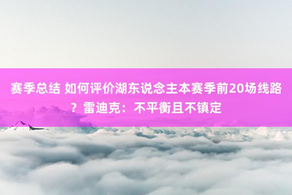 赛季总结 如何评价湖东说念主本赛季前20场线路？雷迪克：不平衡且不镇定