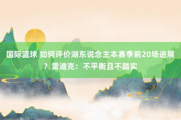 国际篮球 如何评价湖东说念主本赛季前20场进展？雷迪克：不平衡且不踏实