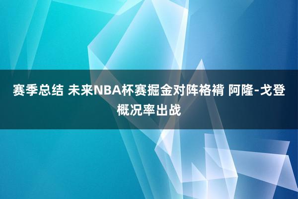 赛季总结 未来NBA杯赛掘金对阵袼褙 阿隆-戈登概况率出战