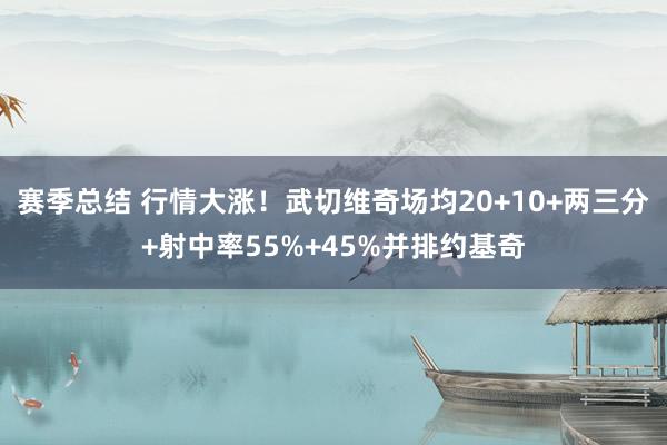 赛季总结 行情大涨！武切维奇场均20+10+两三分+射中率55%+45%并排约基奇